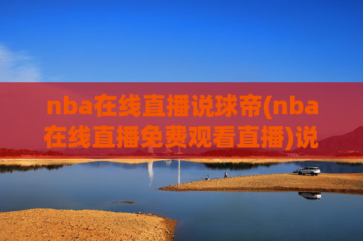 nba在线直播说球帝(nba在线直播免费观看直播)说球帝免费NBA在线直播