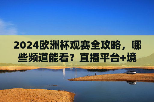 2024欧洲杯观赛全攻略,哪些频道能看?直播平台+境外渠道一文搞定,2024欧洲杯观赛全攻略,直播平台+境外频道一文搞定