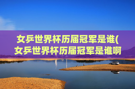 女乒世界杯历届冠军是谁(女乒世界杯历届冠军是谁啊)女乒世界杯历届冠军名单