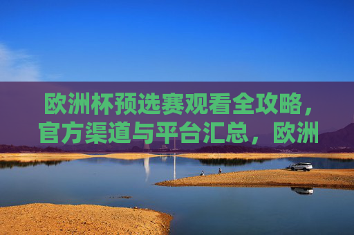 欧洲杯预选赛观看全攻略，官方渠道与平台汇总，欧洲杯预选赛官方渠道与平台观看全攻略