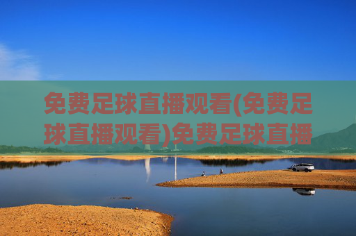 免费足球直播观看(免费足球直播观看)免费足球直播观看