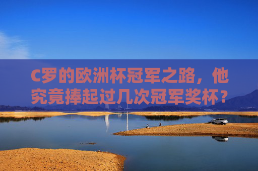 C罗的欧洲杯冠军之路,他究竟捧起过几次冠军奖杯?