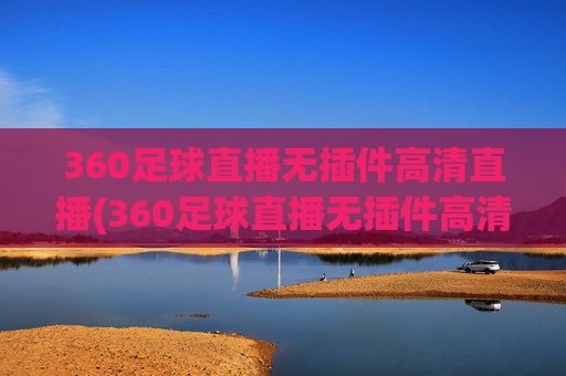 360足球直播无插件高清直播(360足球直播无插件高清直播体育直播手机版)