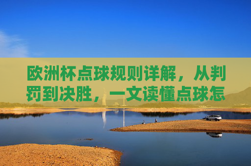 欧洲杯点球规则详解,从判罚到决胜,一文读懂点球怎么算,欧洲杯点球规则详解,从判罚到决胜,一文读懂点球怎么算