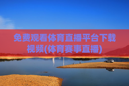 免费观看体育直播平台下载视频(体育赛事直播)
