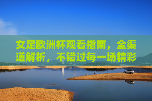 女足欧洲杯观看指南，全渠道解析，不错过每一场精彩，女足欧洲杯全渠道观看指南，不错过每一场精彩