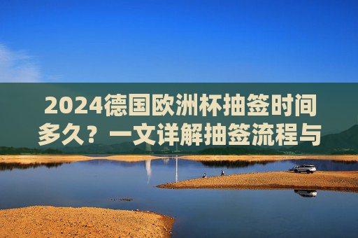 2024德国欧洲杯抽签时间多久?一文详解抽签流程与看点