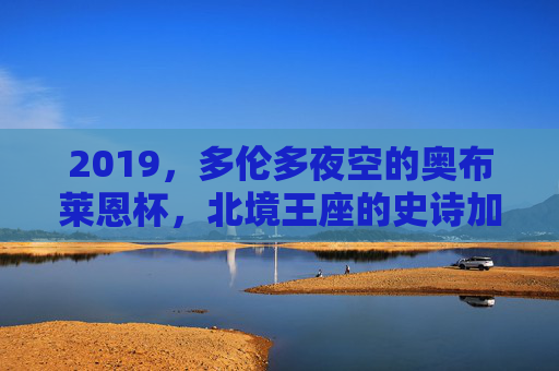 2019,多伦多夜空的奥布莱恩杯,北境王座的史诗加冕,2019多伦多,奥布莱恩杯铸就北境王座史诗加冕