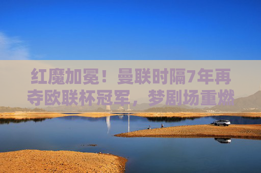 红魔加冕！曼联时隔7年再夺欧联杯冠军，梦剧场重燃欧洲之火，红魔加冕！曼联时隔7年再夺欧联杯冠军
