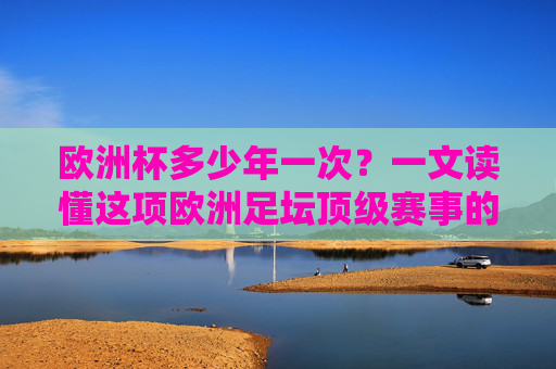 欧洲杯多少年一次？一文读懂这项欧洲足坛顶级赛事的周期与魅力，欧洲杯多少年一次？一文读懂这项欧洲足坛顶级赛事的周期与魅力