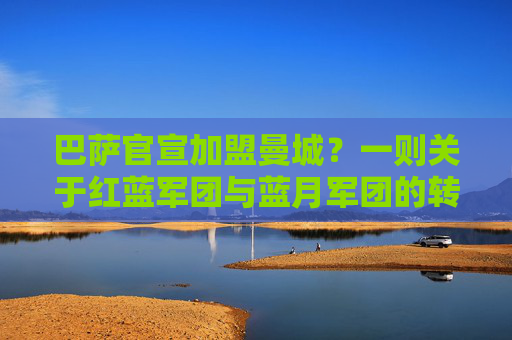 巴萨官宣加盟曼城?一则关于红蓝军团与蓝月军团的转会迷局,巴萨曼城转会迷局,官宣加盟之谜