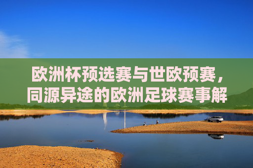 欧洲杯预选赛与世欧预赛,同源异途的欧洲足球赛事解析,同源异途,欧洲杯预选赛与世欧预赛