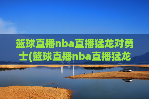 篮球直播nba直播猛龙对勇士(篮球直播nba直播猛龙对勇士回放)
