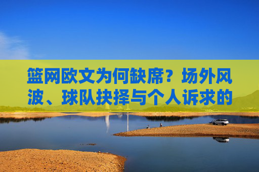 篮网欧文为何缺席?场外风波、球队抉择与个人诉求的多重博弈,欧文缺席,场外风波、球队抉择与个人诉求的多重博弈