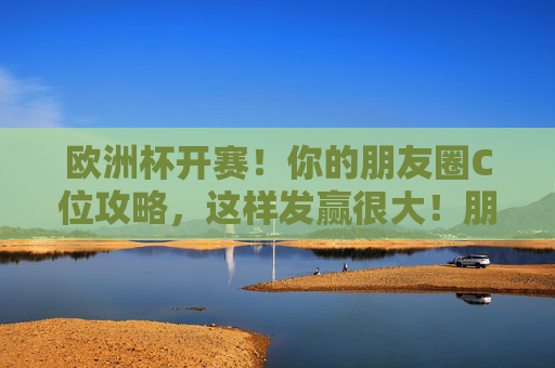 欧洲杯开赛!你的朋友圈C位攻略,这样发赢很大!朋友圈C位攻略,欧洲杯这样发赢很大!