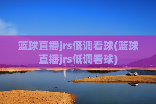 篮球直播jrs低调看球(篮球直播jrs低调看球)