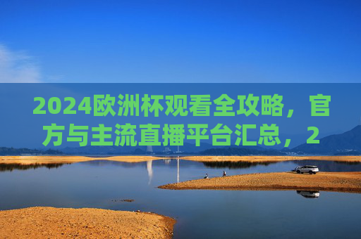 2024欧洲杯观看全攻略,官方与主流直播平台汇总,2024欧洲杯观看全攻略,官方与主流直播平台汇总