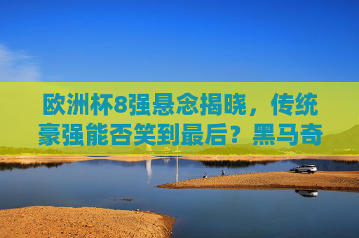 欧洲杯8强悬念揭晓,传统豪强能否笑到最后?黑马奇迹能否延续?