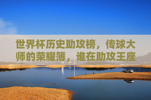 世界杯历史助攻榜,传球大师的荣耀簿,谁在助攻王座上闪耀?