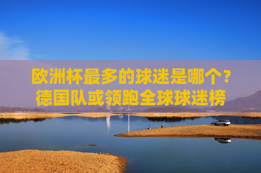 欧洲杯最多的球迷是哪个?德国队或领跑全球球迷榜