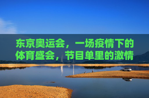 东京奥运会，一场疫情下的体育盛会，节目单里的激情与坚守，东京奥运，疫情下的体育激情与坚守