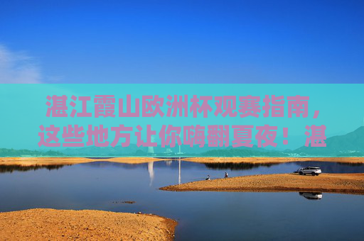 湛江霞山欧洲杯观赛指南,这些地方让你嗨翻夏夜!湛江霞山欧洲杯观赛指南,嗨翻夏夜的好去处