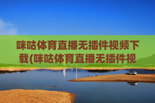 咪咕体育直播无插件视频下载(咪咕体育直播无插件视频下载安装)咪咕体育直播无插件视频下载