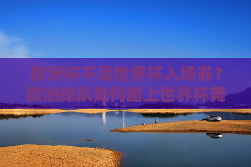 欧洲杯不是世界杯入场券?欧洲球队如何踏上世界杯舞台?欧洲杯非世界杯入场券?欧洲球队如何踏上世界杯舞台?