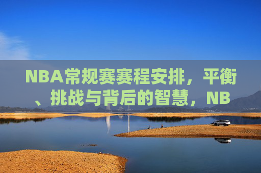 NBA常规赛赛程安排，平衡、挑战与背后的智慧，NBA常规赛赛程，平衡挑战中的智慧