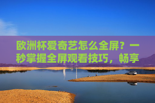 欧洲杯爱奇艺怎么全屏?一秒掌握全屏观看技巧,畅享赛事盛宴!欧洲杯爱奇艺全屏技巧,一秒掌握,畅享赛事盛宴