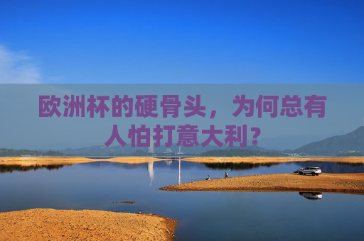 欧洲杯的硬骨头,为何总有人怕打意大利?