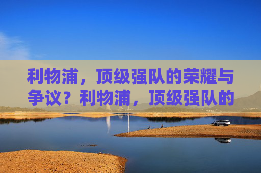 利物浦，顶级强队的荣耀与争议？利物浦，顶级强队的荣耀与争议