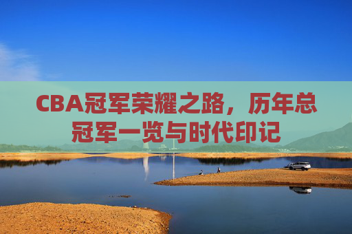 CBA冠军荣耀之路,历年总冠军一览与时代印记