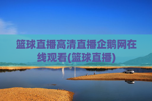 篮球直播高清直播企鹅网在线观看(篮球直播)