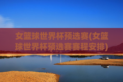 女篮球世界杯预选赛(女篮球世界杯预选赛赛程安排)