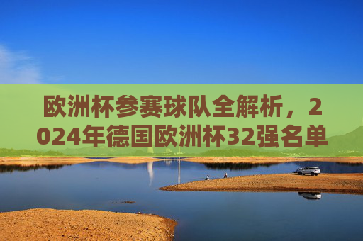 欧洲杯参赛球队全解析，2024年德国欧洲杯32强名单及晋级之路，2024德国欧洲杯32强名单及晋级之路全解析