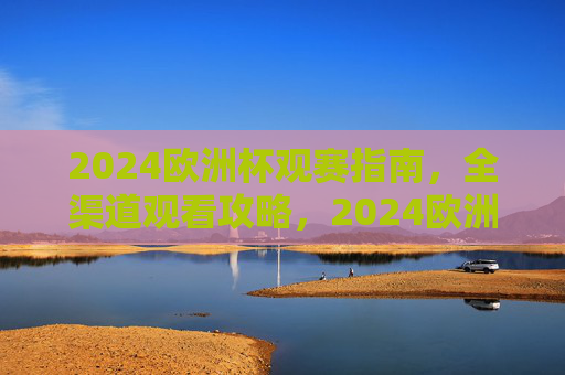 2024欧洲杯观赛指南，全渠道观看攻略，2024欧洲杯观赛全渠道攻略