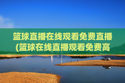 篮球直播在线观看免费直播(篮球在线直播观看免费高清)