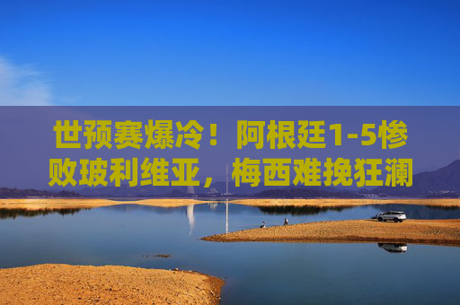 世预赛爆冷！阿根廷1-5惨败玻利维亚，梅西难挽狂澜，世预赛爆冷！阿根廷1-5惨败玻利维亚，梅西难挽狂澜