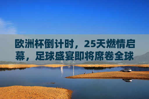 欧洲杯倒计时,25天燃情启幕,足球盛宴即将席卷全球!欧洲杯倒计时25天,燃情启幕,足球盛宴席卷全球