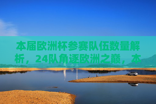 本届欧洲杯参赛队伍数量解析，24队角逐欧洲之巅，本届欧洲杯参赛队数解析，24队争逐欧洲之巅