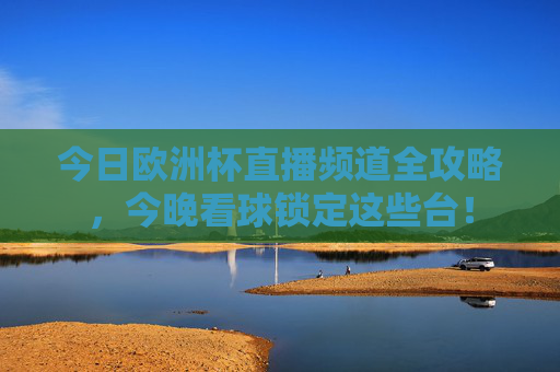 今日欧洲杯直播频道全攻略,今晚看球锁定这些台!