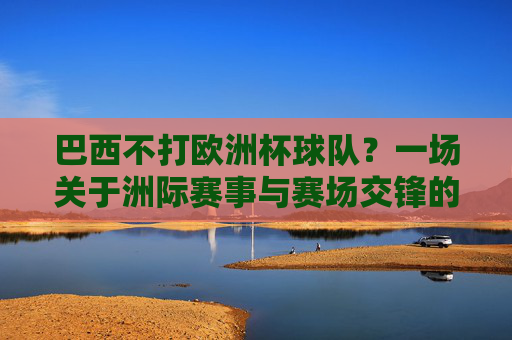 巴西不打欧洲杯球队?一场关于洲际赛事与赛场交锋的误会,巴西不打欧洲杯球队?一场洲际赛事与赛场交锋的误会