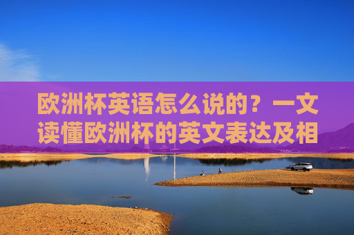 欧洲杯英语怎么说的?一文读懂欧洲杯的英文表达及相关知识,欧洲杯英文表达及相关知识一文读懂
