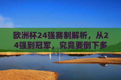 欧洲杯24强赛制解析,从24强到冠军,究竟要倒下多少强?欧洲杯24强到冠军,究竟要淘汰多少强?