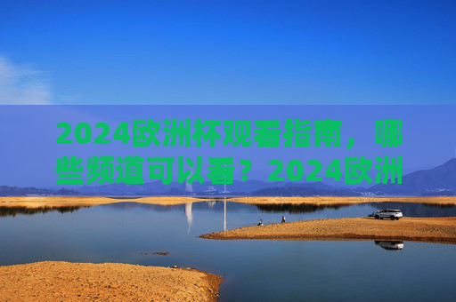 2024欧洲杯观看指南，哪些频道可以看？2024欧洲杯观看指南，哪些频道可以看？