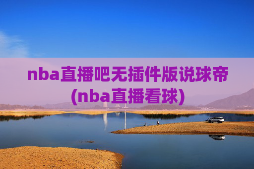 nba直播吧无插件版说球帝(nba直播看球)