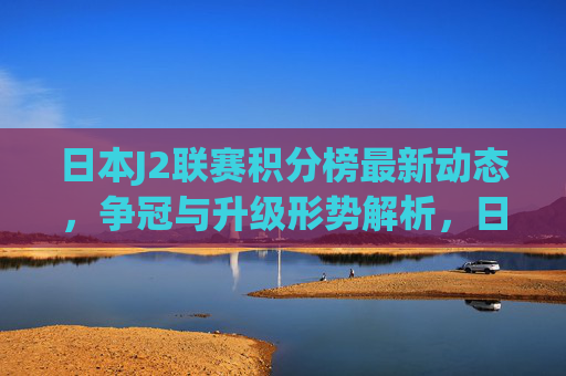 日本J2联赛积分榜最新动态,争冠与升级形势解析,日本J2联赛积分榜最新动态,争冠与升级形势解析