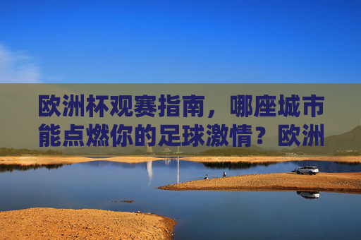欧洲杯观赛指南，哪座城市能点燃你的足球激情？欧洲杯观赛指南，哪座城市能点燃你的足球激情？