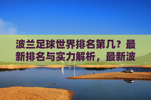 波兰足球世界排名第几?最新排名与实力解析,最新波兰足球世界排名与实力解析